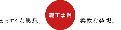 施工事例-まっすぐな思想。柔軟な発想。